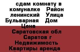 сдам комнату в комуналке › Район ­ ленинский › Улица ­ Бульварная › Дом ­ 14 › Цена ­ 6 000 - Саратовская обл., Саратов г. Недвижимость » Квартиры аренда   . Саратовская обл.,Саратов г.